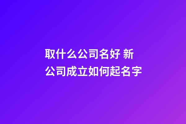 取什么公司名好 新公司成立如何起名字-第1張-公司起名-玄機派